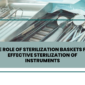 The role of sterilization baskets in sterilizaton of instruments